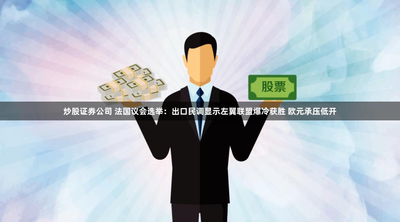 炒股证券公司 法国议会选举：出口民调显示左翼联盟爆冷获胜 欧元承压低开
