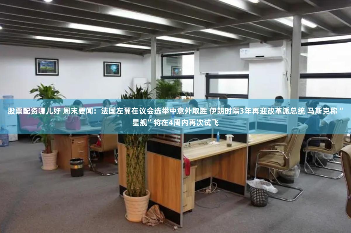 股票配资哪儿好 周末要闻：法国左翼在议会选举中意外取胜 伊朗时隔3年再迎改革派总统 马斯克称“星舰”将在4周内再次试飞