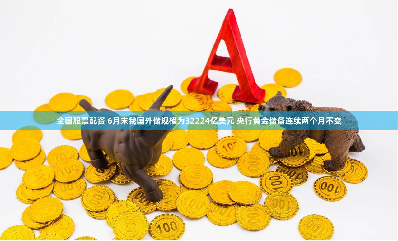 全国股票配资 6月末我国外储规模为32224亿美元 央行黄金储备连续两个月不变