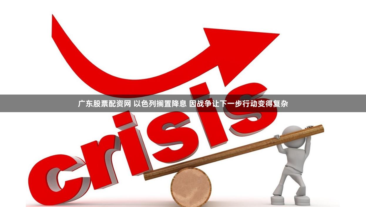广东股票配资网 以色列搁置降息 因战争让下一步行动变得复杂