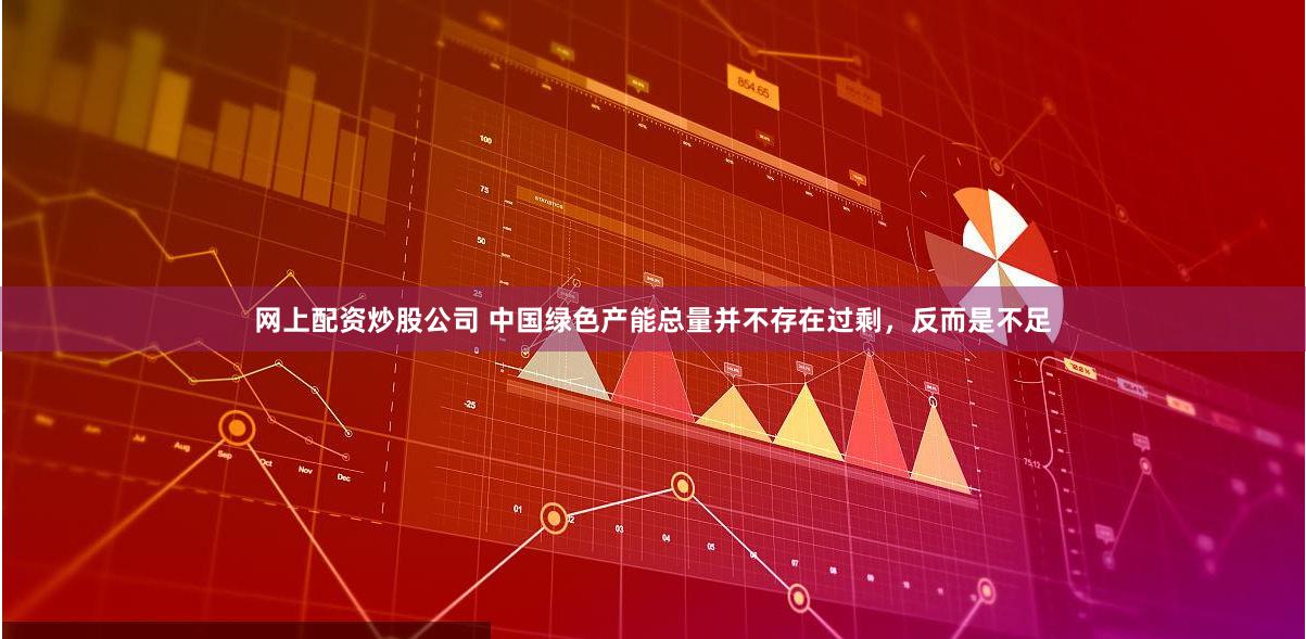 网上配资炒股公司 中国绿色产能总量并不存在过剩，反而是不足