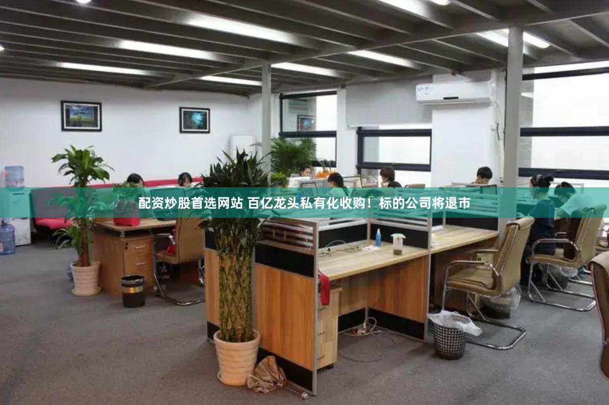 配资炒股首选网站 百亿龙头私有化收购！标的公司将退市