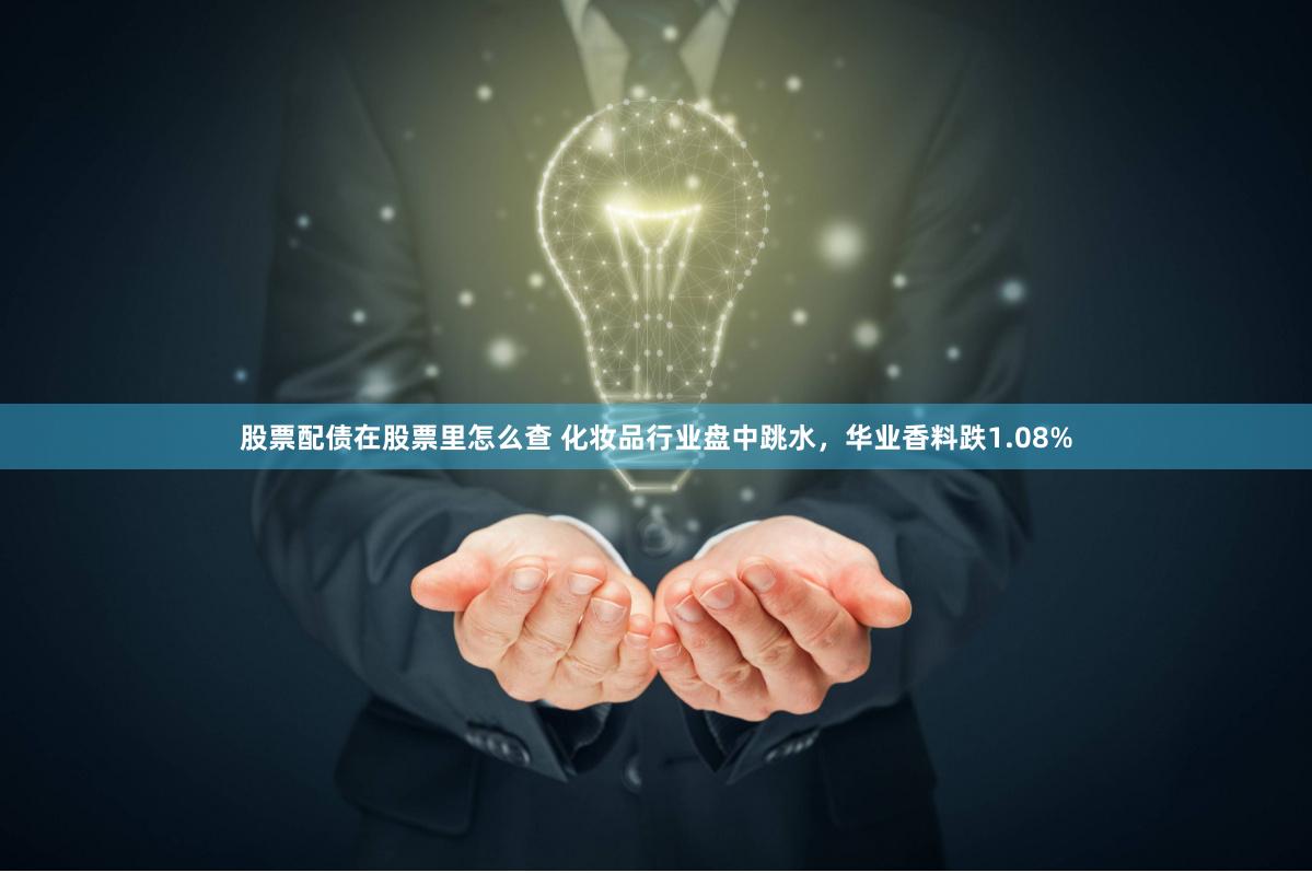 股票配债在股票里怎么查 化妆品行业盘中跳水，华业香料跌1.08%