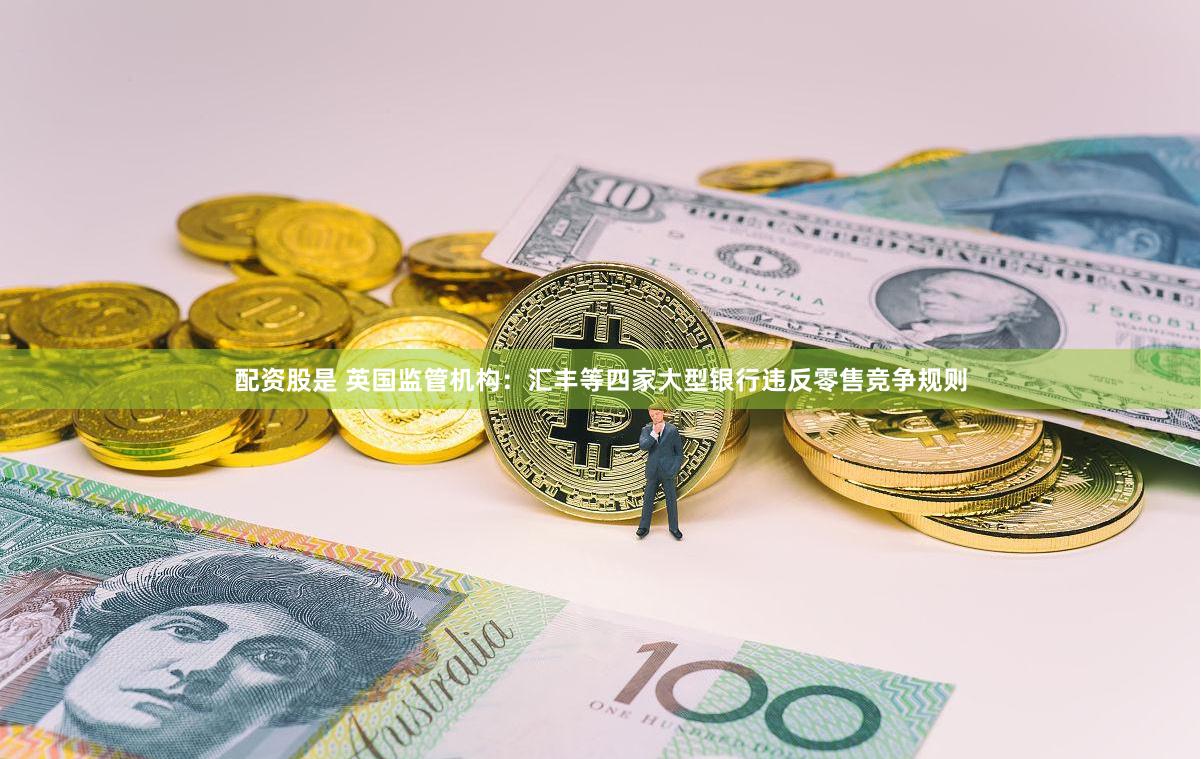 配资股是 英国监管机构：汇丰等四家大型银行违反零售竞争规则