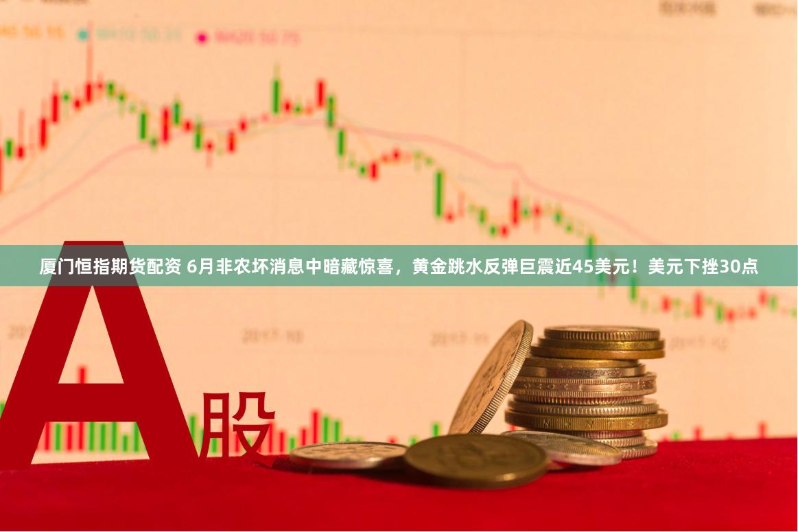 厦门恒指期货配资 6月非农坏消息中暗藏惊喜，黄金跳水反弹巨震近45美元！美元下挫30点
