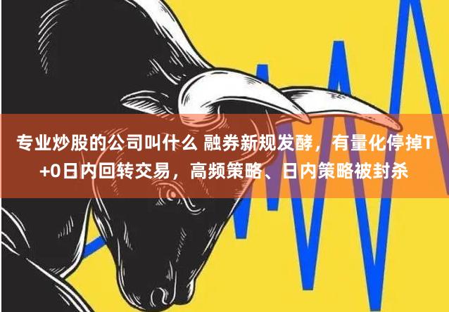 专业炒股的公司叫什么 融券新规发酵，有量化停掉T+0日内回转交易，高频策略、日内策略被封杀