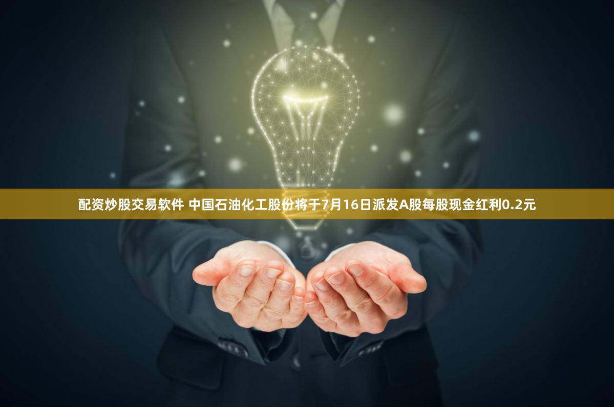 配资炒股交易软件 中国石油化工股份将于7月16日派发A股每股现金红利0.2元