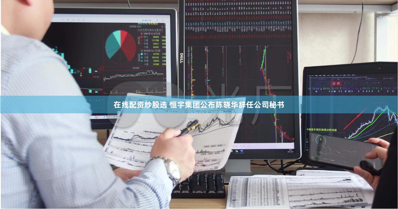 在线配资炒股选 恒宇集团公布陈晓华辞任公司秘书