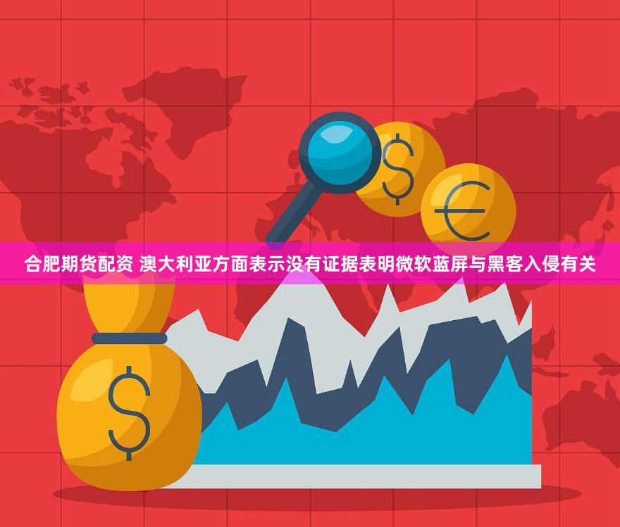 合肥期货配资 澳大利亚方面表示没有证据表明微软蓝屏与黑客入侵有关