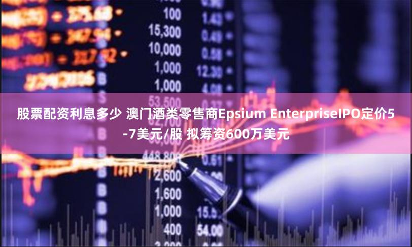 股票配资利息多少 澳门酒类零售商Epsium EnterpriseIPO定价5-7美元/股 拟筹资600万美元