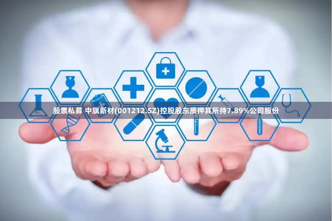 股票私募 中旗新材(001212.SZ)控股股东质押其所持7.89%公司股份