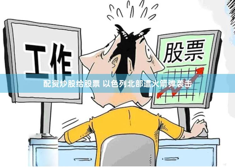 配资炒股给股票 以色列北部遭火箭弹袭击