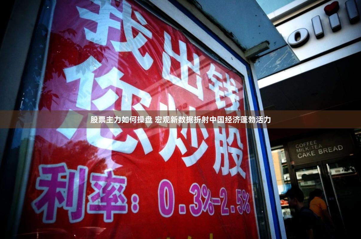 股票主力如何操盘 宏观新数据折射中国经济蓬勃活力
