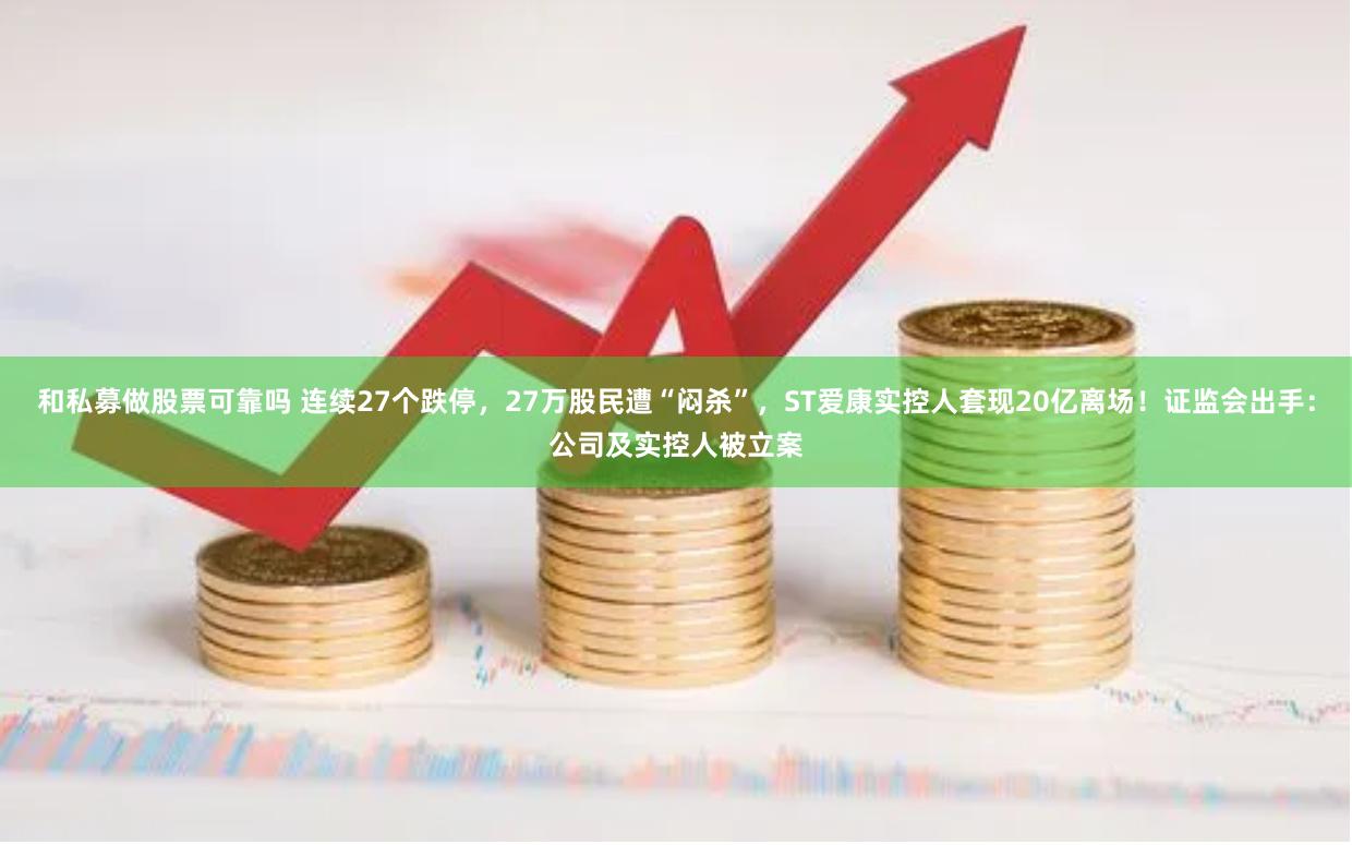 和私募做股票可靠吗 连续27个跌停，27万股民遭“闷杀”，ST爱康实控人套现20亿离场！证监会出手：公司及实控人被立案