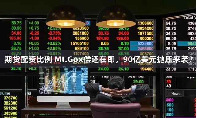 期货配资比例 Mt.Gox偿还在即，90亿美元抛压来袭？