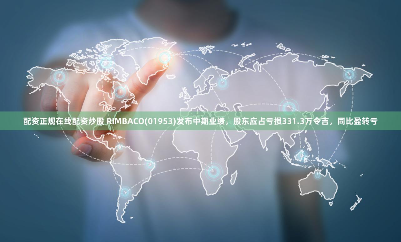 配资正规在线配资炒股 RIMBACO(01953)发布中期业绩，股东应占亏损331.3万令吉，同比盈转亏
