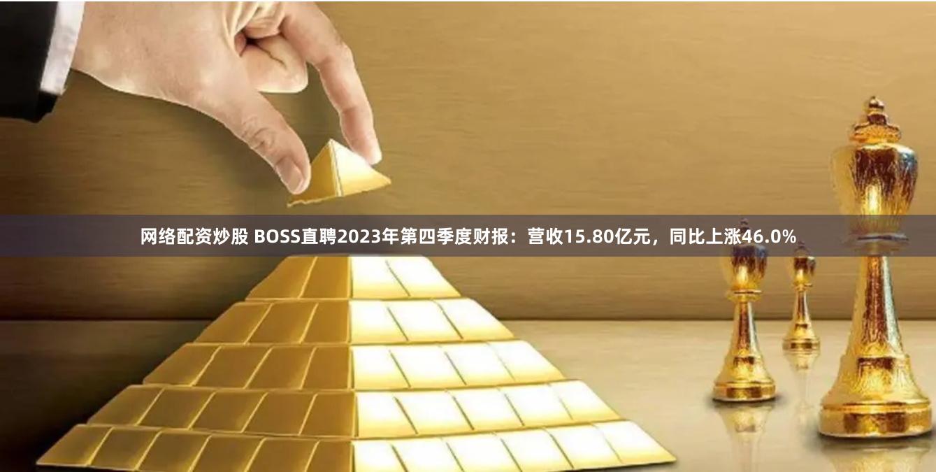 网络配资炒股 BOSS直聘2023年第四季度财报：营收15.80亿元，同比上涨46.0%