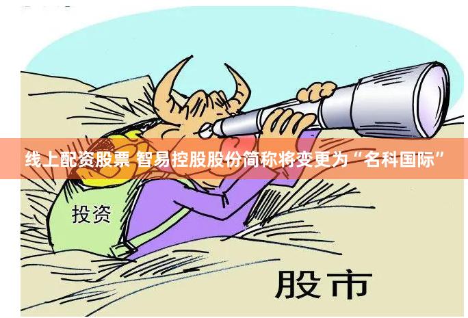 线上配资股票 智易控股股份简称将变更为“名科国际”
