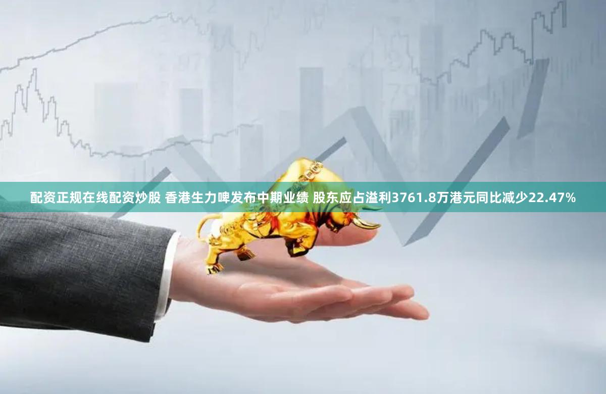 配资正规在线配资炒股 香港生力啤发布中期业绩 股东应占溢利3761.8万港元同比减少22.47%