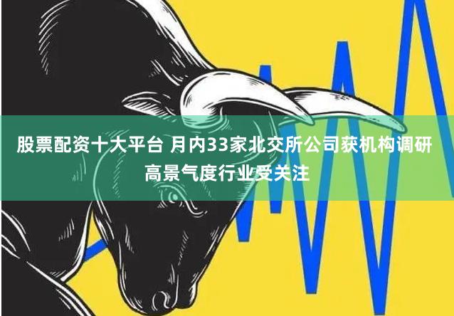 股票配资十大平台 月内33家北交所公司获机构调研 高景气度行业受关注