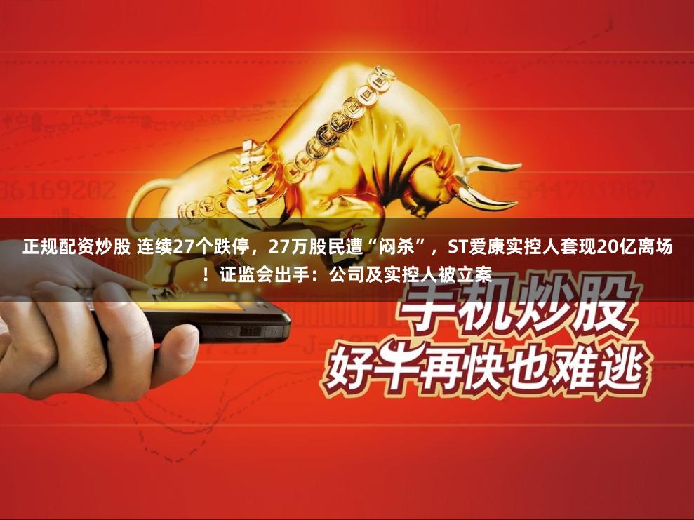 正规配资炒股 连续27个跌停，27万股民遭“闷杀”，ST爱康实控人套现20亿离场！证监会出手：公司及实控人被立案