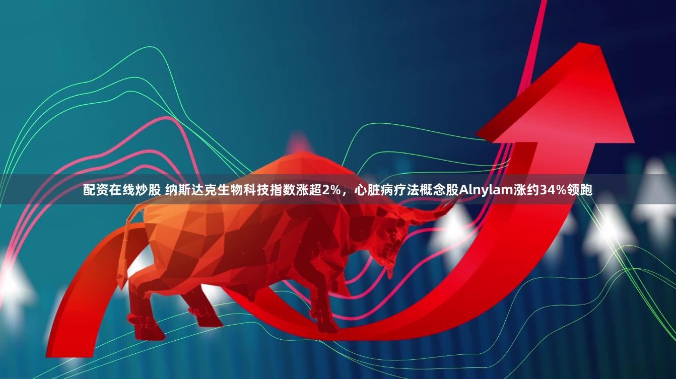 配资在线炒股 纳斯达克生物科技指数涨超2%，心脏病疗法概念股Alnylam涨约34%领跑