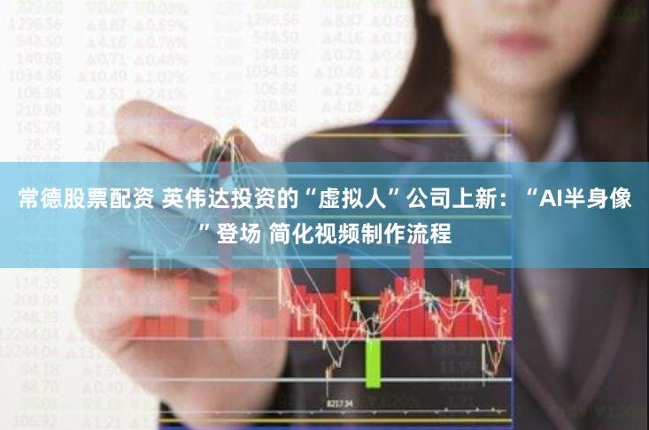 常德股票配资 英伟达投资的“虚拟人”公司上新：“AI半身像”登场 简化视频制作流程