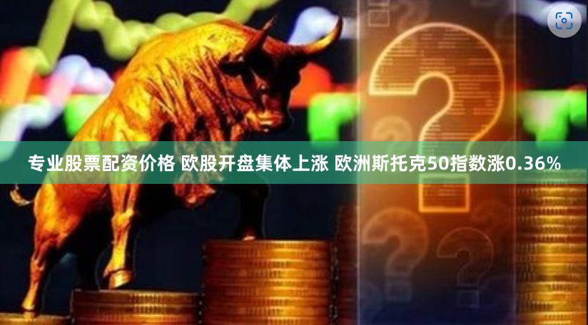 专业股票配资价格 欧股开盘集体上涨 欧洲斯托克50指数涨0.36%