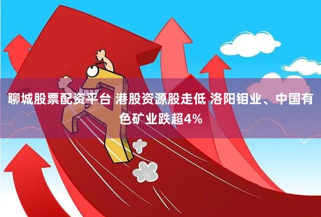 聊城股票配资平台 港股资源股走低 洛阳钼业、中国有色矿业跌超4%