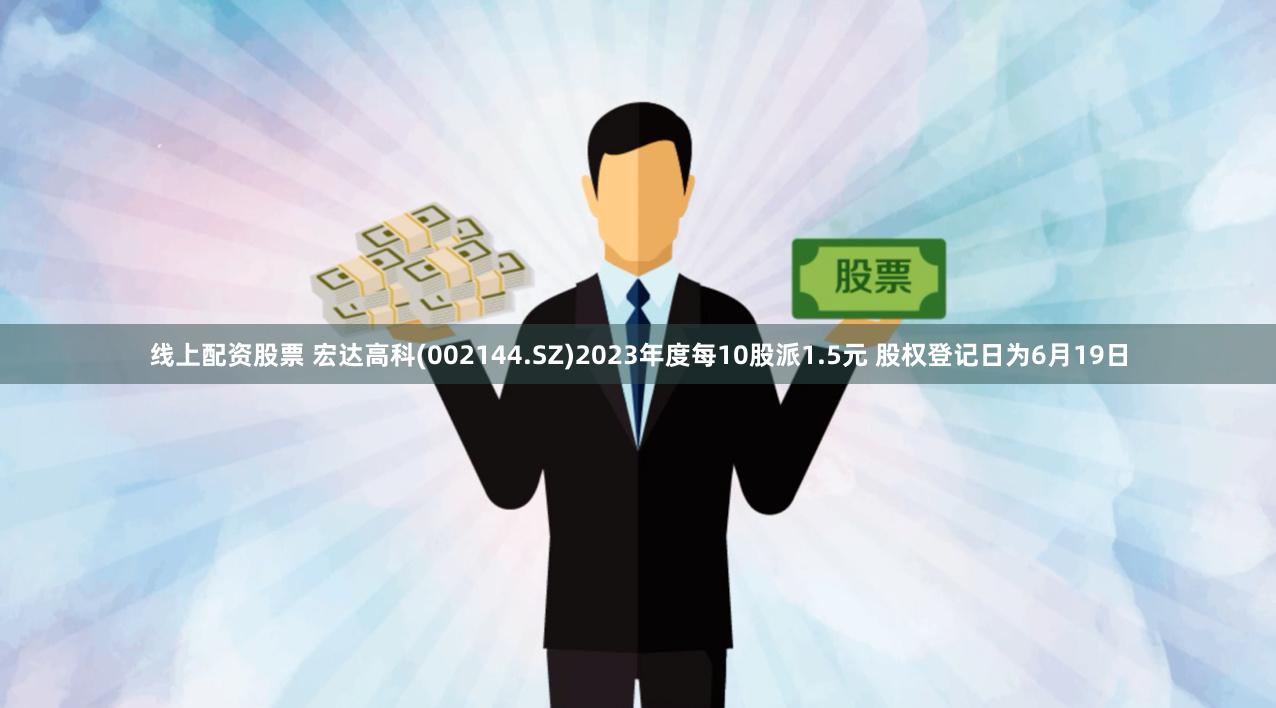 线上配资股票 宏达高科(002144.SZ)2023年度每10股派1.5元 股权登记日为6月19日