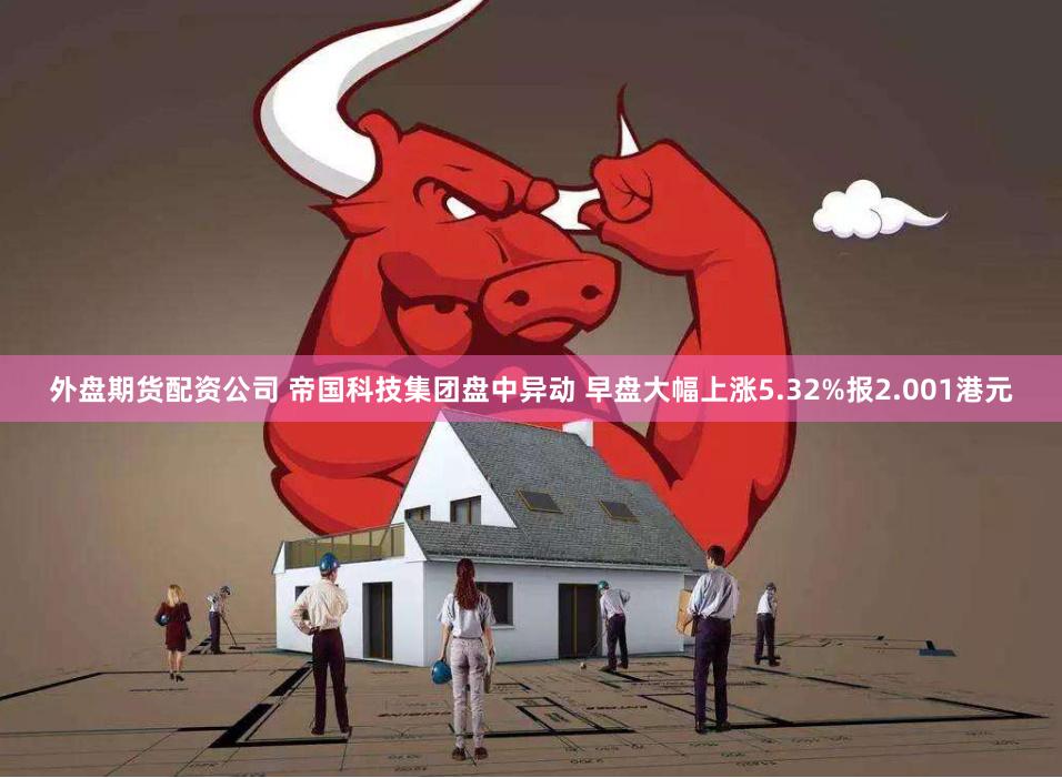 外盘期货配资公司 帝国科技集团盘中异动 早盘大幅上涨5.32%报2.001港元