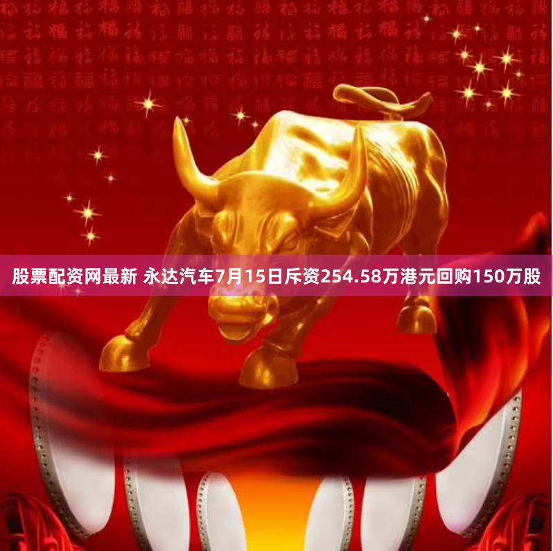 股票配资网最新 永达汽车7月15日斥资254.58万港元回购150万股