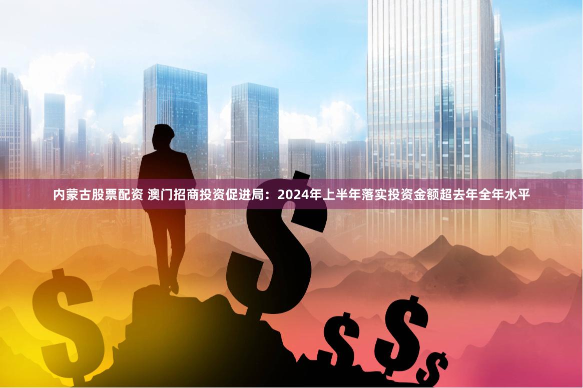 内蒙古股票配资 澳门招商投资促进局：2024年上半年落实投资金额超去年全年水平
