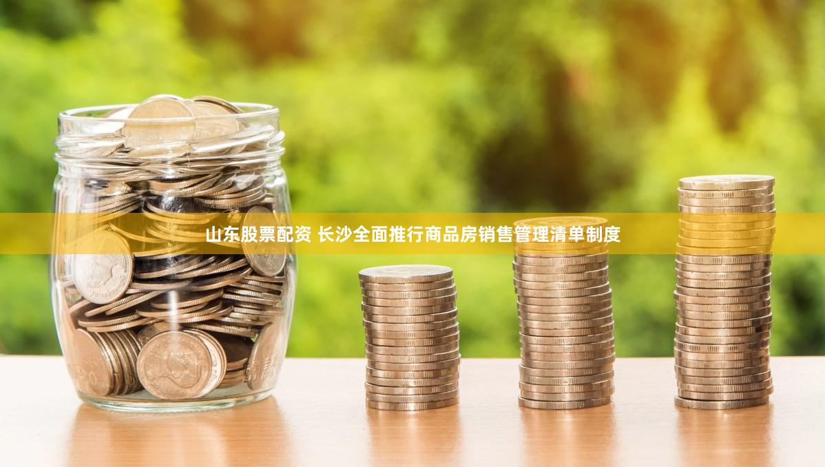 山东股票配资 长沙全面推行商品房销售管理清单制度