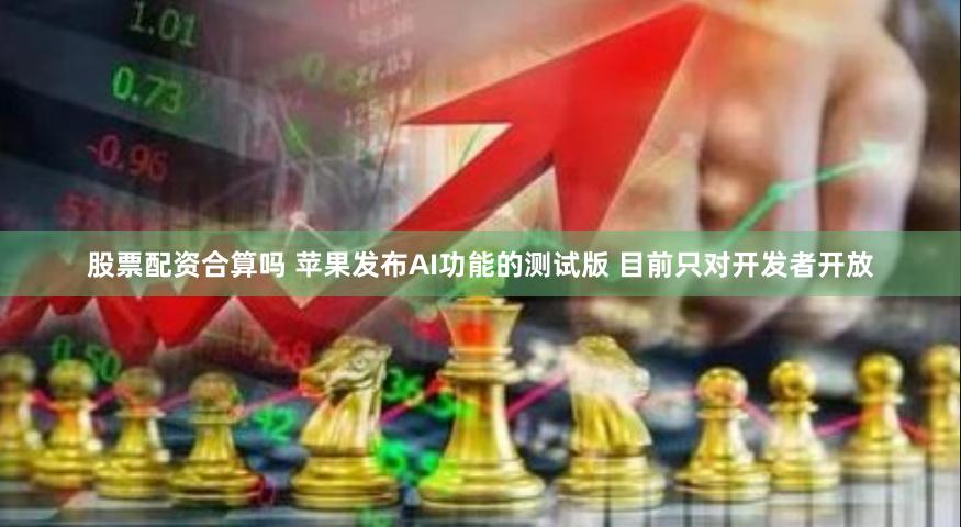 股票配资合算吗 苹果发布AI功能的测试版 目前只对开发者开放