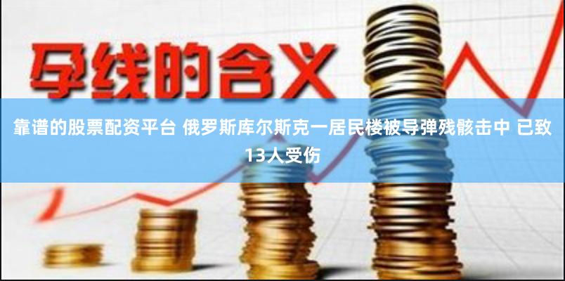 靠谱的股票配资平台 俄罗斯库尔斯克一居民楼被导弹残骸击中 已致13人受伤