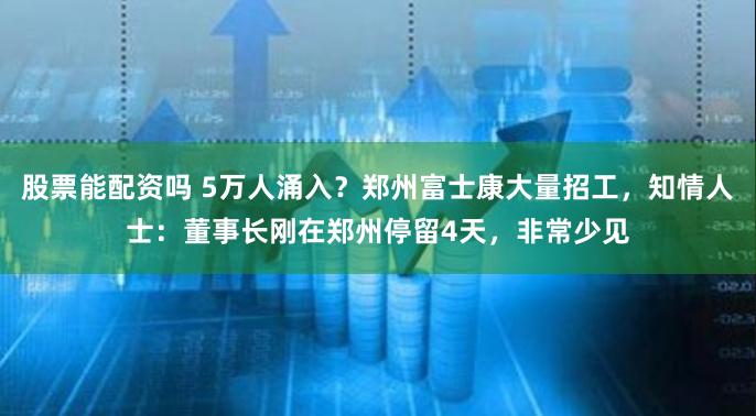 股票能配资吗 5万人涌入？郑州富士康大量招工，知情人士：董事长刚在郑州停留4天，非常少见