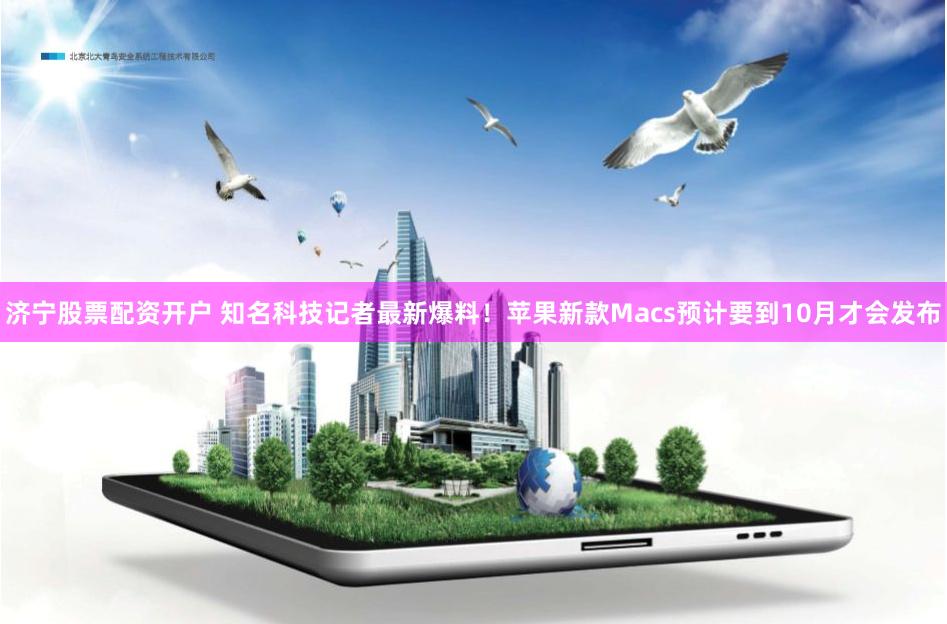 济宁股票配资开户 知名科技记者最新爆料！苹果新款Macs预计要到10月才会发布