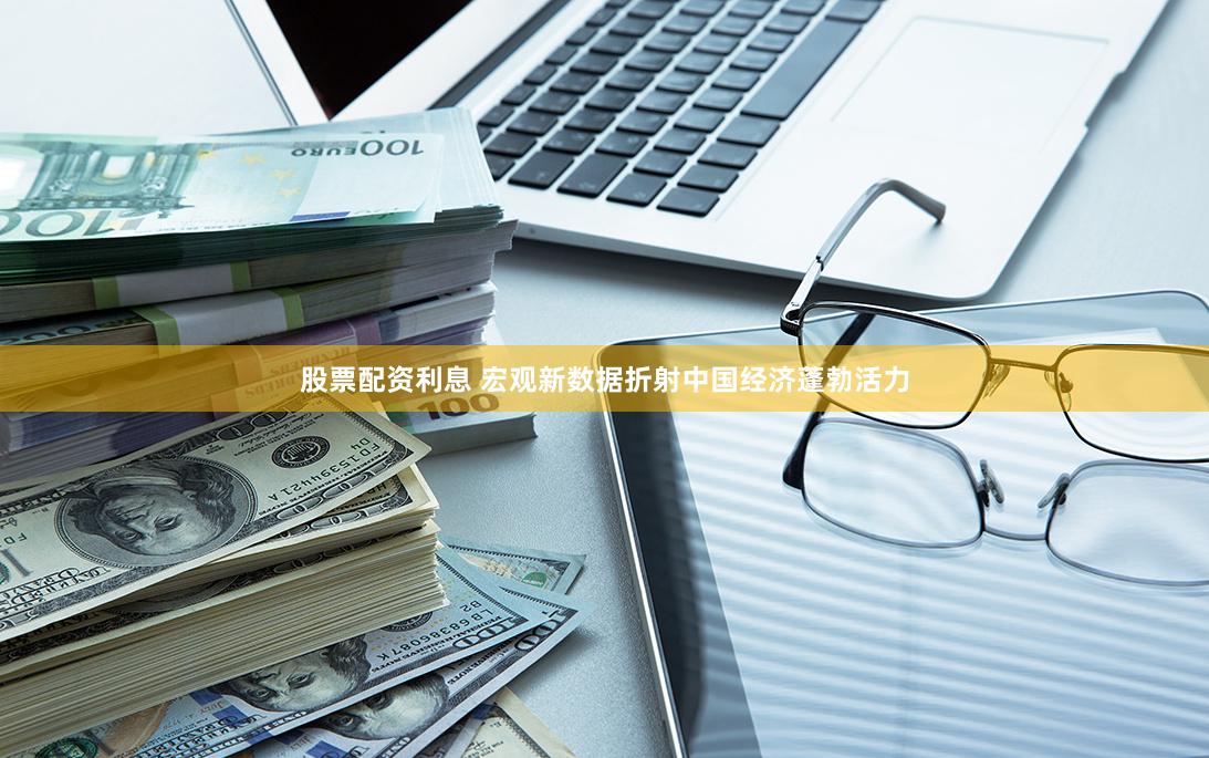 股票配资利息 宏观新数据折射中国经济蓬勃活力