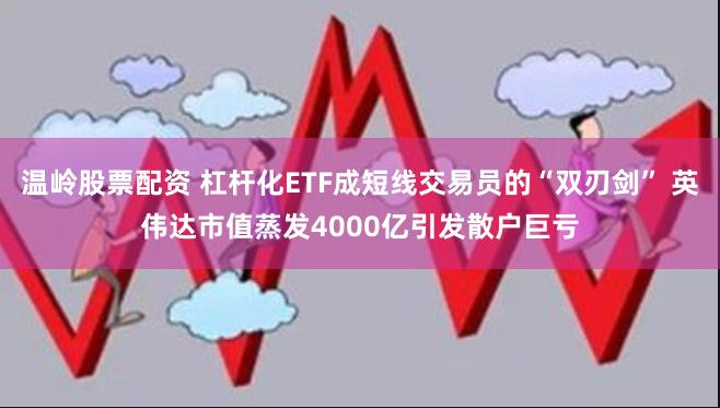 温岭股票配资 杠杆化ETF成短线交易员的“双刃剑” 英伟达市值蒸发4000亿引发散户巨亏