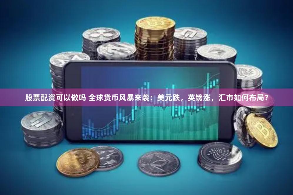 股票配资可以做吗 全球货币风暴来袭：美元跌，英镑涨，汇市如何布局？