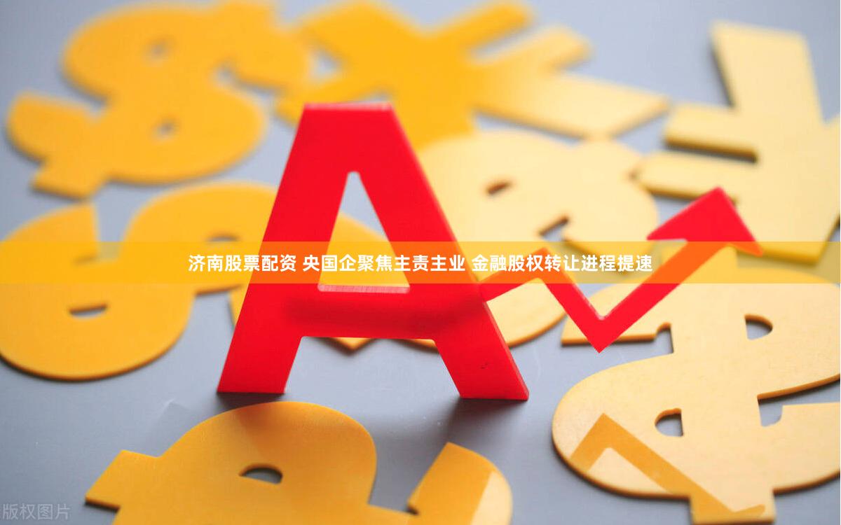 济南股票配资 央国企聚焦主责主业 金融股权转让进程提速