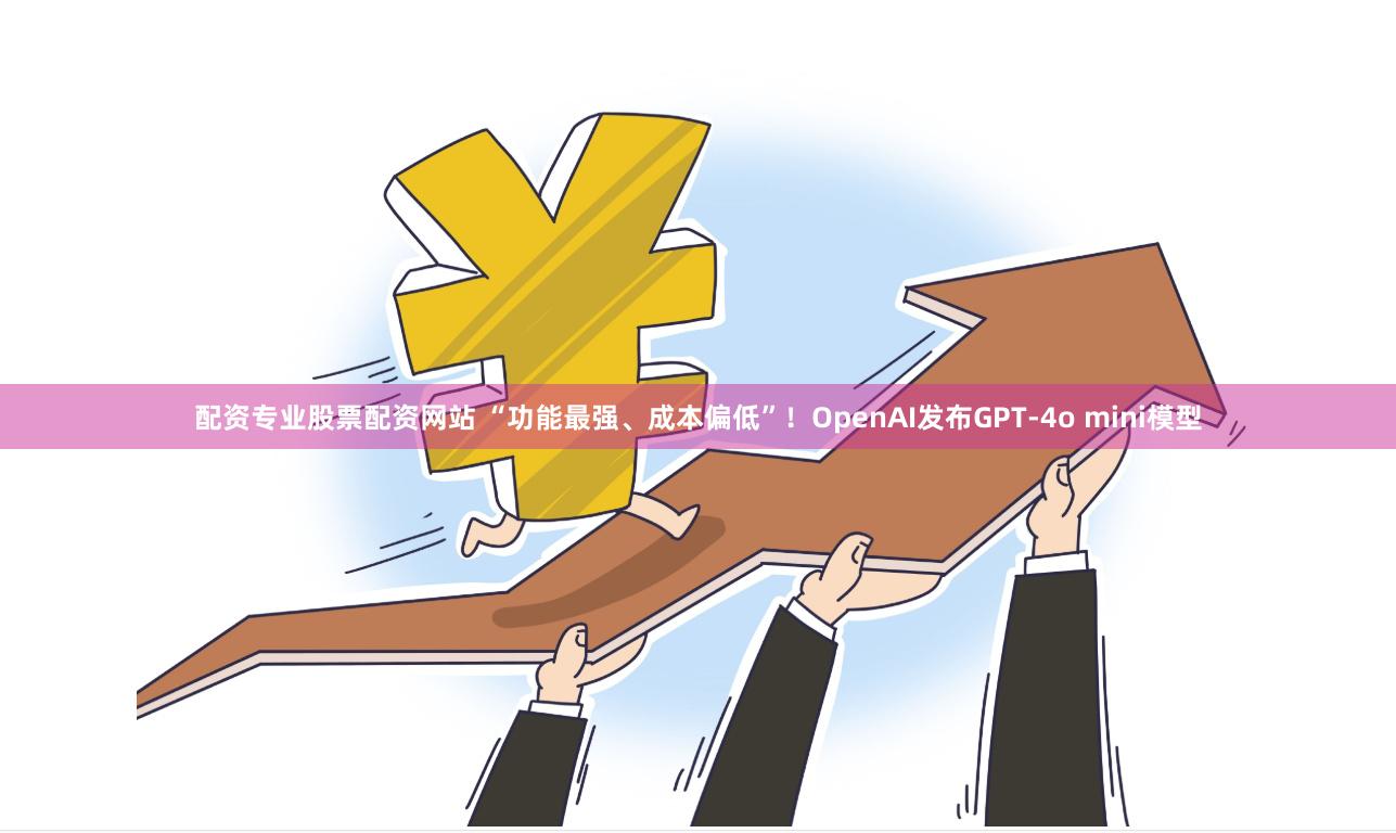 配资专业股票配资网站 “功能最强、成本偏低”！OpenAI发布GPT-4o mini模型