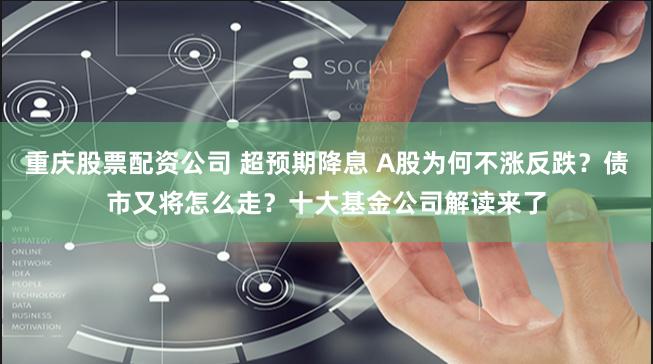 重庆股票配资公司 超预期降息 A股为何不涨反跌？债市又将怎么走？十大基金公司解读来了