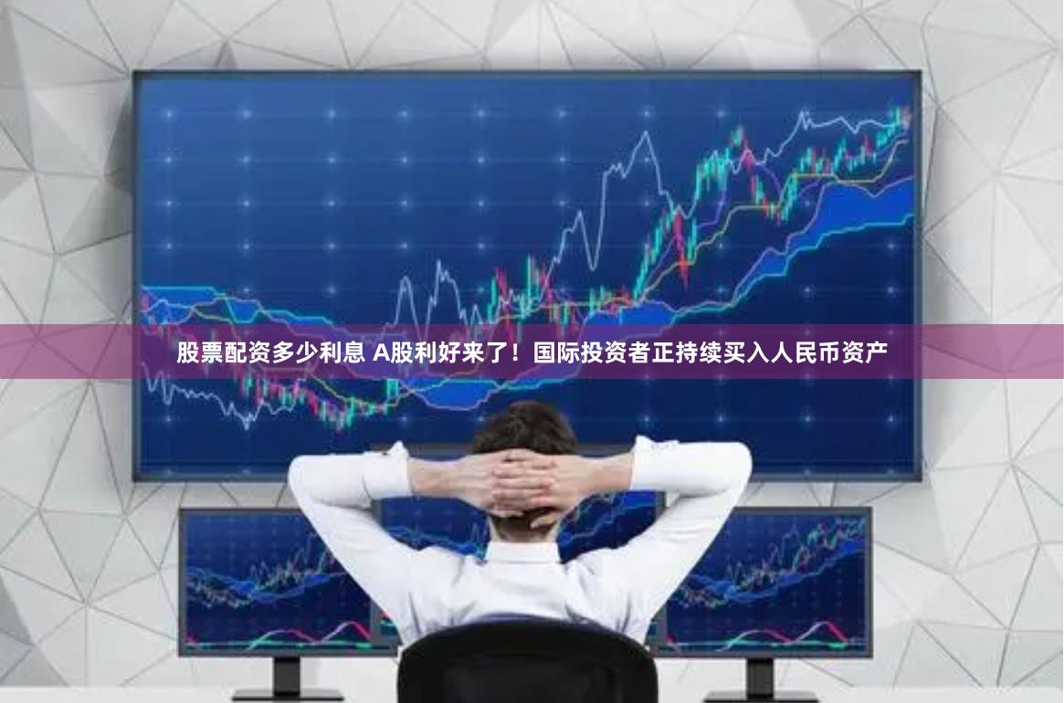股票配资多少利息 A股利好来了！国际投资者正持续买入人民币资产