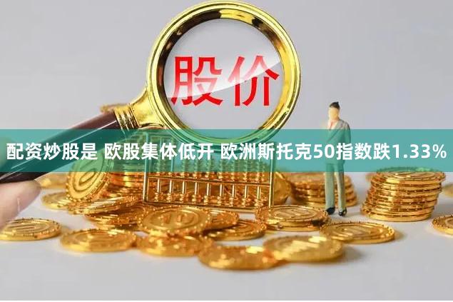 配资炒股是 欧股集体低开 欧洲斯托克50指数跌1.33%