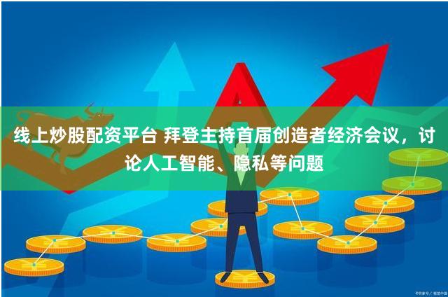 线上炒股配资平台 拜登主持首届创造者经济会议，讨论人工智能、隐私等问题