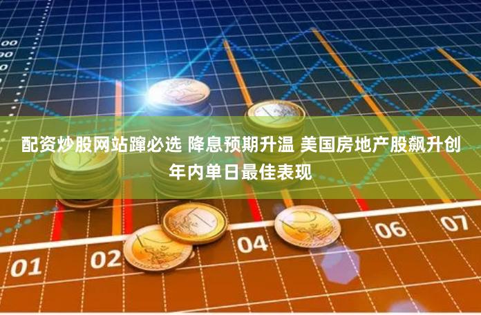 配资炒股网站蹿必选 降息预期升温 美国房地产股飙升创年内单日最佳表现