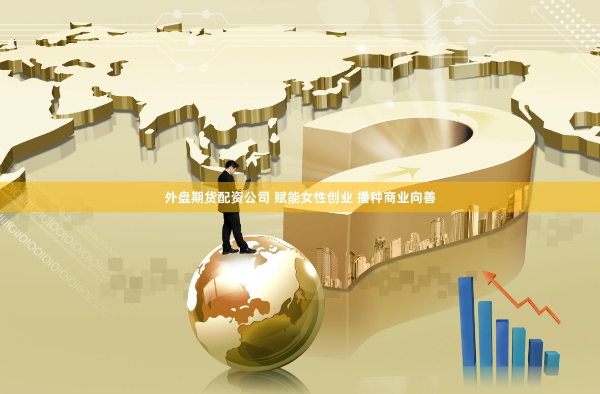 外盘期货配资公司 赋能女性创业 播种商业向善