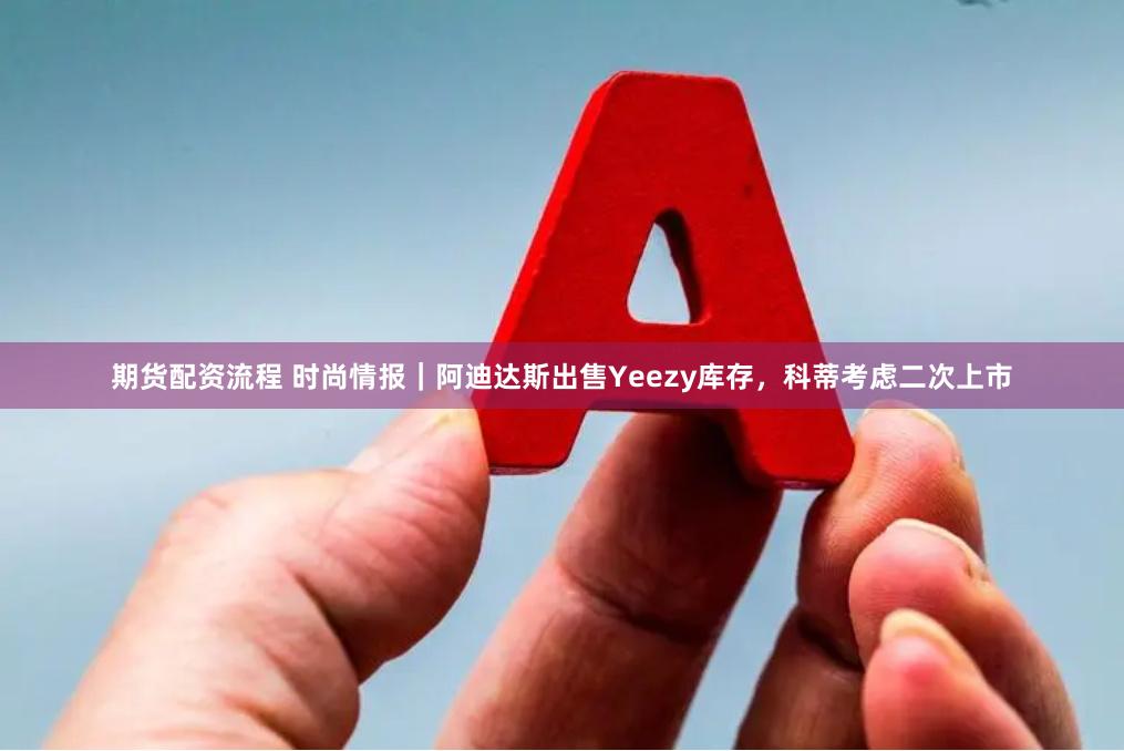 期货配资流程 时尚情报｜阿迪达斯出售Yeezy库存，科蒂考虑二次上市
